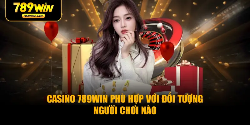 Casino 789WIN Phù Hợp Với Đối Tượng Người Chơi Nào